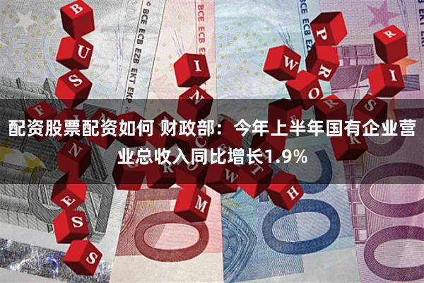 配资股票配资如何 财政部：今年上半年国有企业营业总收入同比增长1.9%
