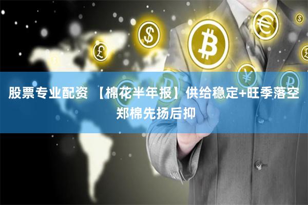 股票专业配资 【棉花半年报】供给稳定+旺季落空 郑棉先扬后抑