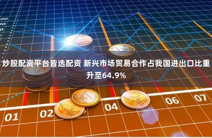 炒股配资平台皆选配资 新兴市场贸易合作占我国进出口比重升至64.9%