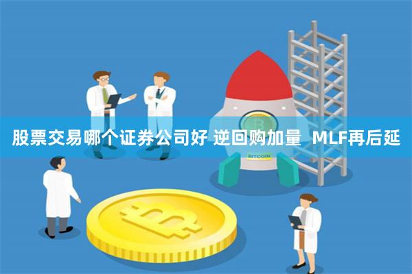 股票交易哪个证券公司好 逆回购加量  MLF再后延