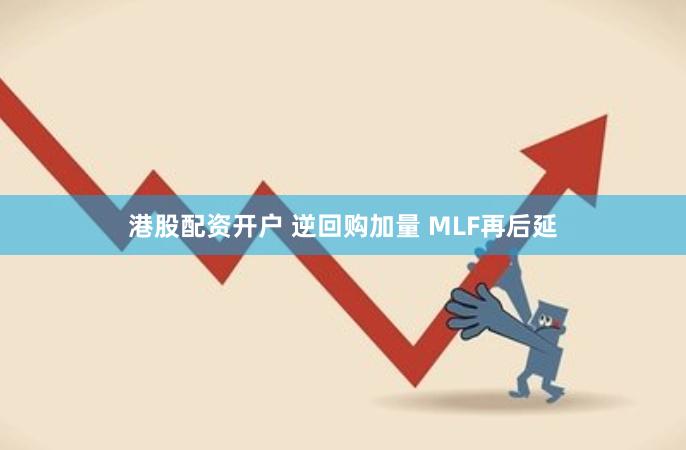 港股配资开户 逆回购加量 MLF再后延