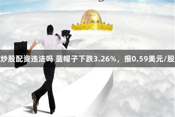 炒股配资违法吗 蓝帽子下跌3.26%，报0.59美元/股
