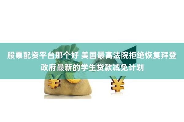 股票配资平台那个好 美国最高法院拒绝恢复拜登政府最新的学生贷款减免计划