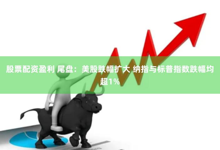 股票配资盈利 尾盘：美股跌幅扩大 纳指与标普指数跌幅均超1%