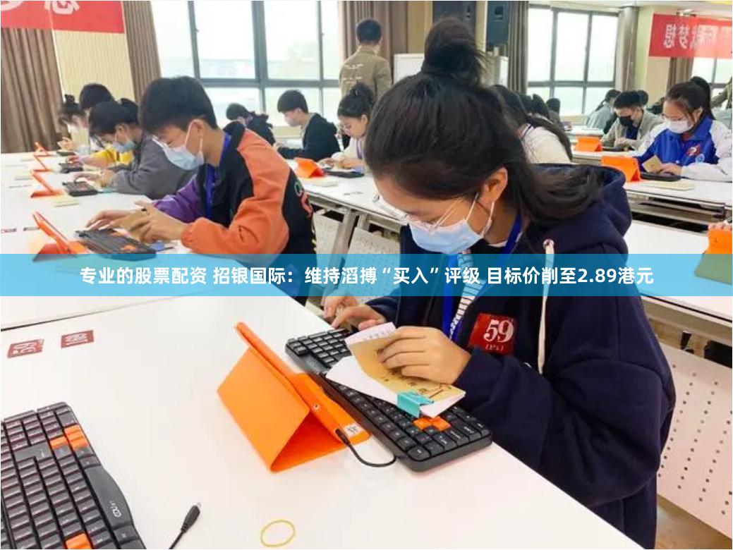 专业的股票配资 招银国际：维持滔搏“买入”评级 目标价削至2.89港元