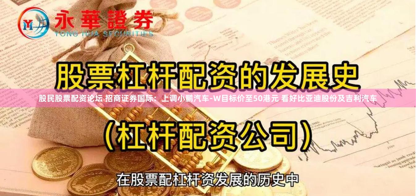股民股票配资论坛 招商证券国际：上调小鹏汽车-W目标价至50港元 看好比亚迪股份及吉利汽车