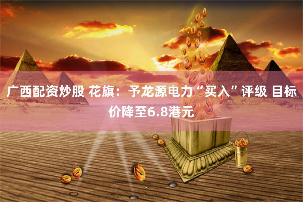广西配资炒股 花旗：予龙源电力“买入”评级 目标价降至6.8港元