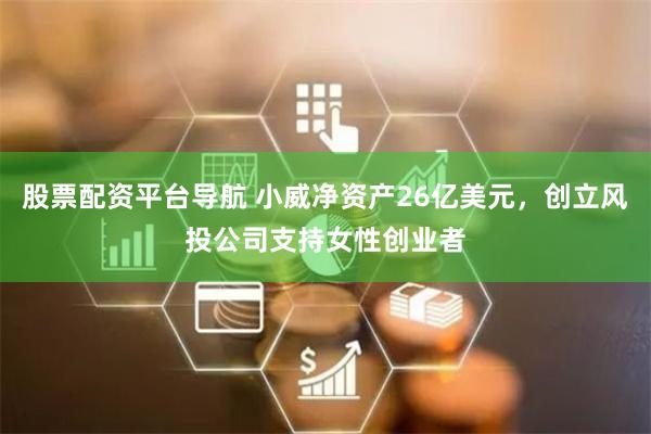 股票配资平台导航 小威净资产26亿美元，创立风投公司支持女性创业者
