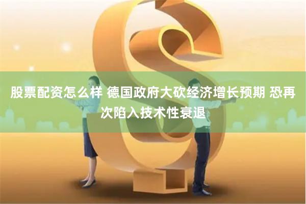 股票配资怎么样 德国政府大砍经济增长预期 恐再次陷入技术性衰退