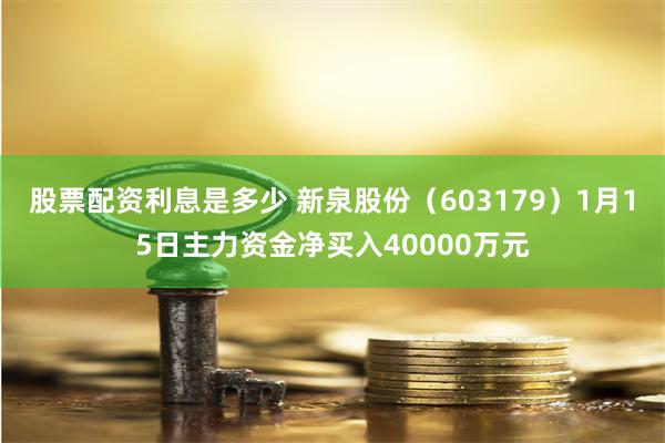 股票配资利息是多少 新泉股份（603179）1月15日主力资金净买入40000万元