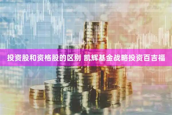投资股和资格股的区别 凯辉基金战略投资百吉福