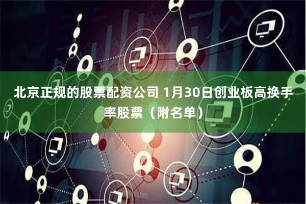 北京正规的股票配资公司 1月30日创业板高换手率股票（附名单）