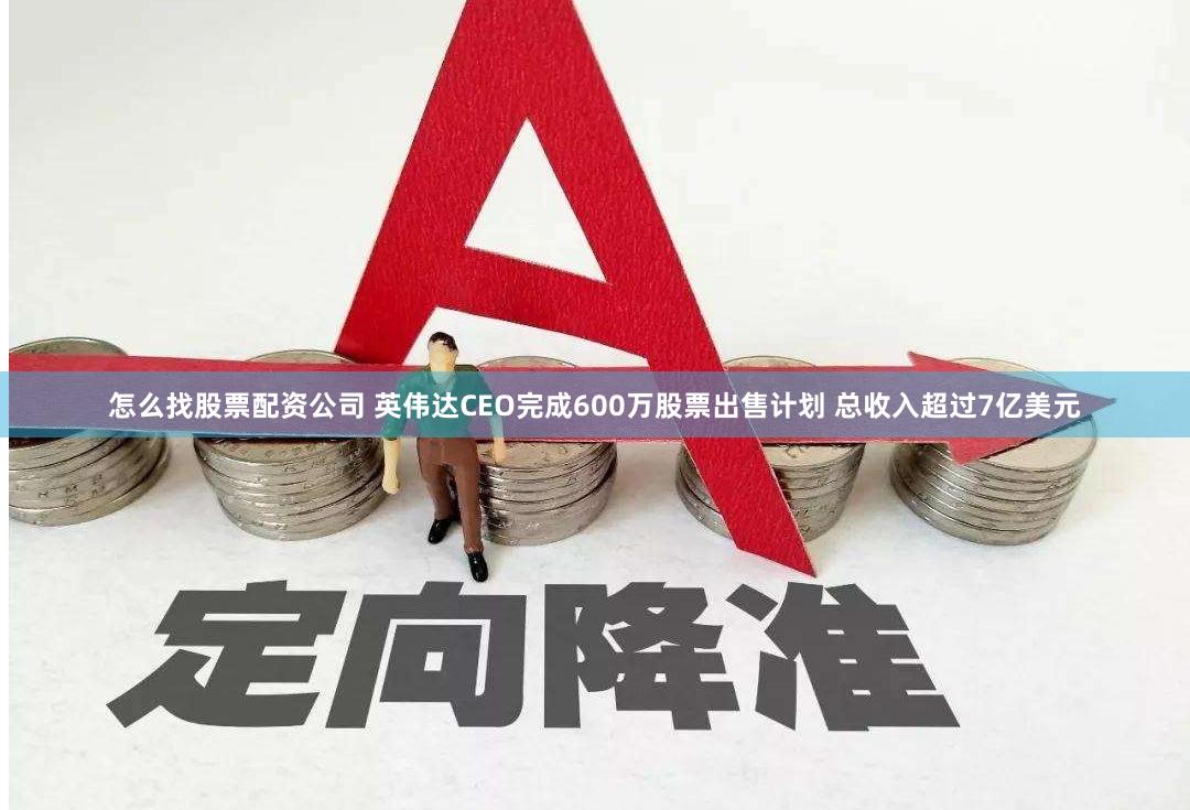 怎么找股票配资公司 英伟达CEO完成600万股票出售计划 总收入超过7亿美元