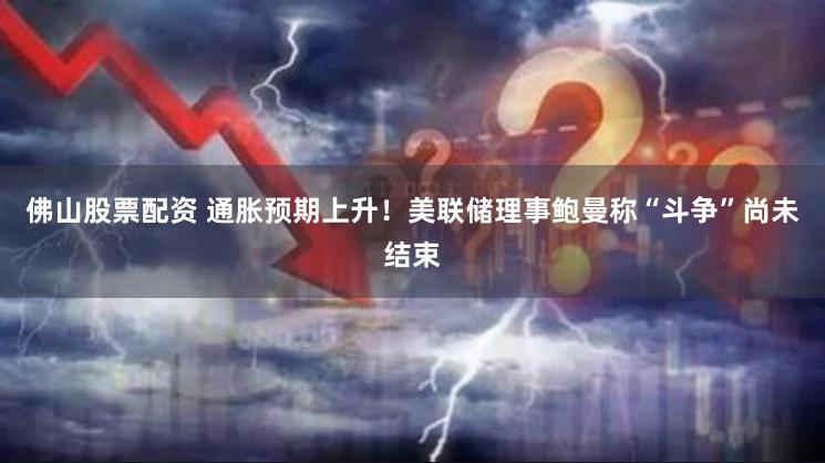 佛山股票配资 通胀预期上升！美联储理事鲍曼称“斗争”尚未结束