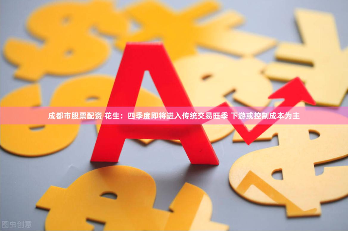 成都市股票配资 花生：四季度即将进入传统交易旺季 下游或控制成本为主