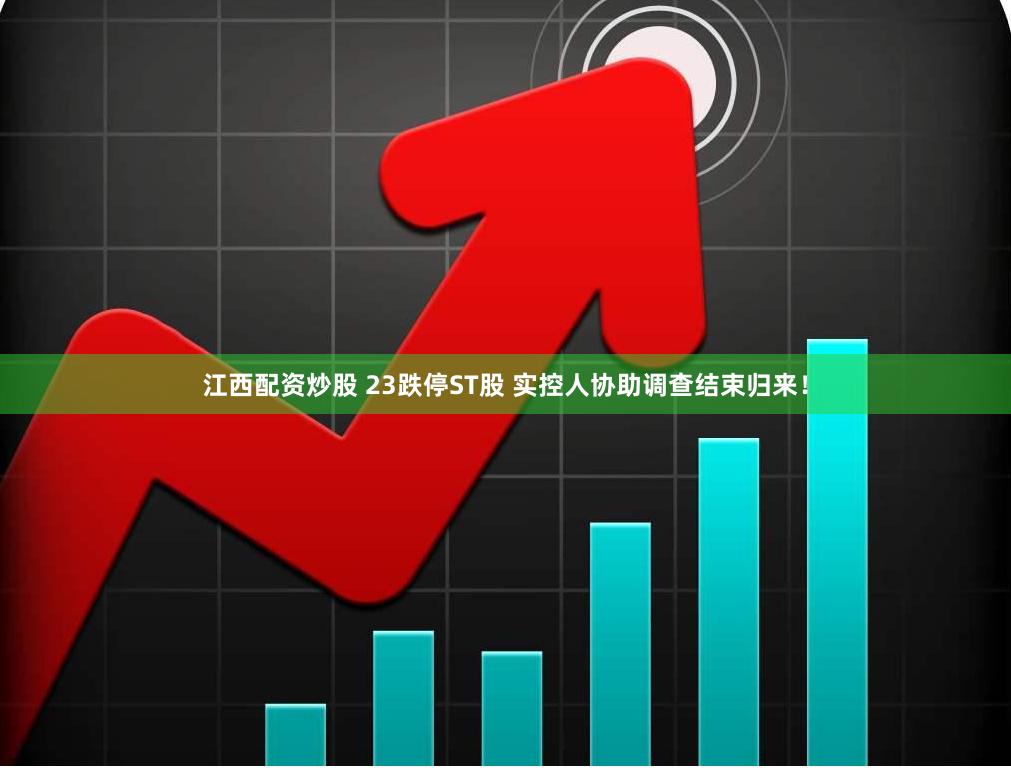 江西配资炒股 23跌停ST股 实控人协助调查结束归来！