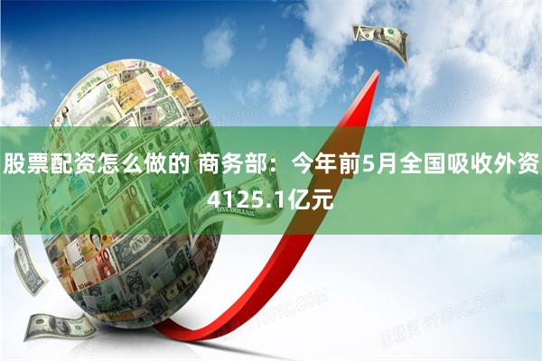 股票配资怎么做的 商务部：今年前5月全国吸收外资4125.1亿元