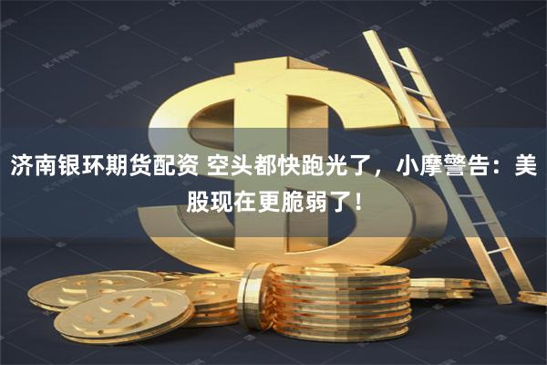 济南银环期货配资 空头都快跑光了，小摩警告：美股现在更脆弱了！