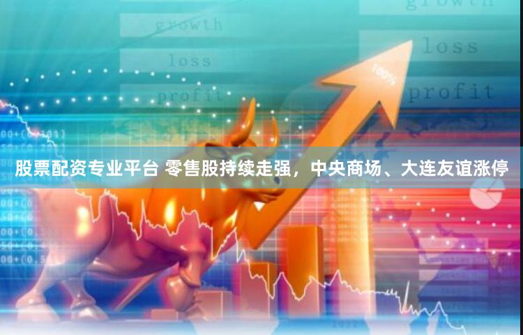股票配资专业平台 零售股持续走强，中央商场、大连友谊涨停