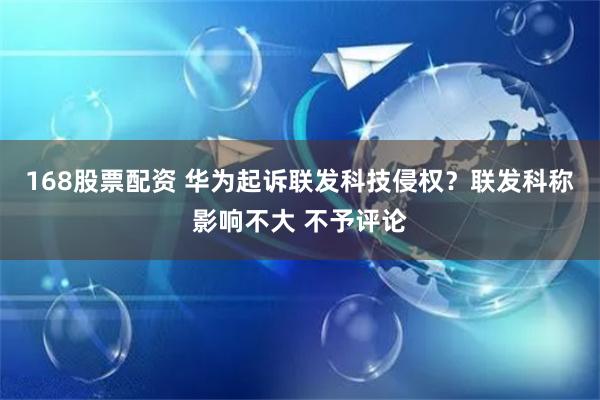 168股票配资 华为起诉联发科技侵权？联发科称影响不大 不予评论