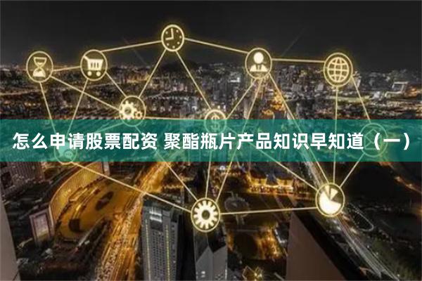 怎么申请股票配资 聚酯瓶片产品知识早知道（一）