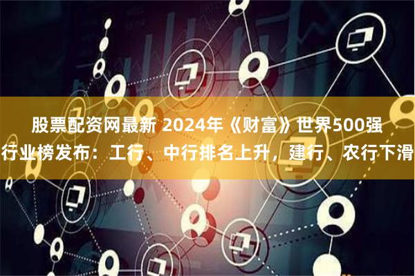 股票配资网最新 2024年《财富》世界500强行业榜发布：工行、中行排名上升，建行、农行下滑