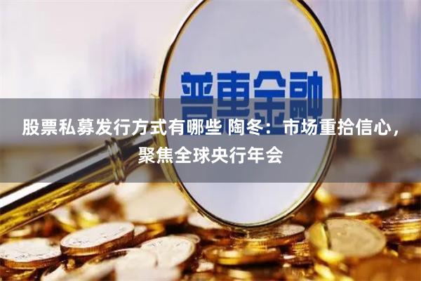 股票私募发行方式有哪些 陶冬：市场重拾信心，聚焦全球央行年会