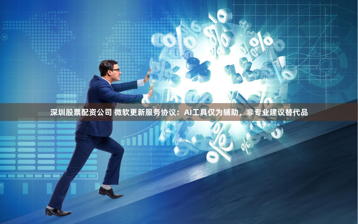 深圳股票配资公司 微软更新服务协议：AI工具仅为辅助，非专业建议替代品