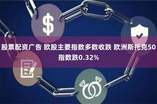 股票配资广告 欧股主要指数多数收跌 欧洲斯托克50指数跌0.32%