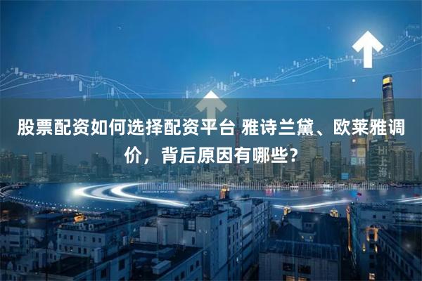 股票配资如何选择配资平台 雅诗兰黛、欧莱雅调价，背后原因有哪些？
