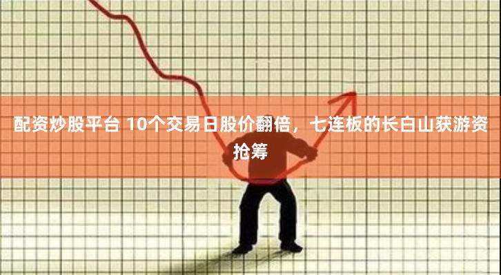 配资炒股平台 10个交易日股价翻倍，七连板的长白山获游资抢筹