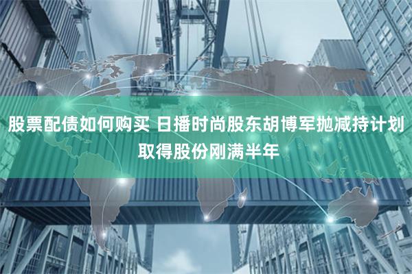 股票配债如何购买 日播时尚股东胡博军抛减持计划 取得股份刚满半年