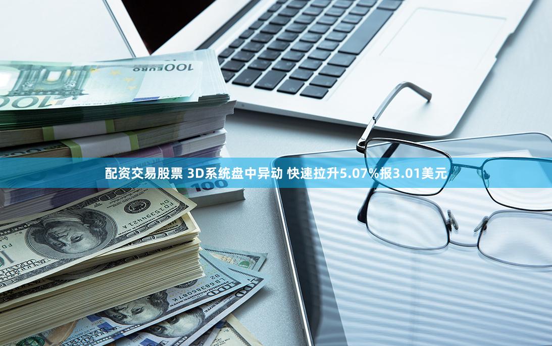 配资交易股票 3D系统盘中异动 快速拉升5.07%报3.01美元
