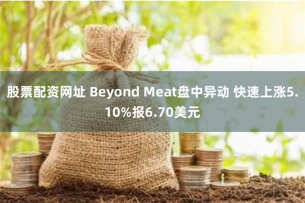 股票配资网址 Beyond Meat盘中异动 快速上涨5.10%报6.70美元
