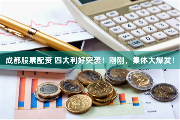 成都股票配资 四大利好突袭！刚刚，集体大爆发！