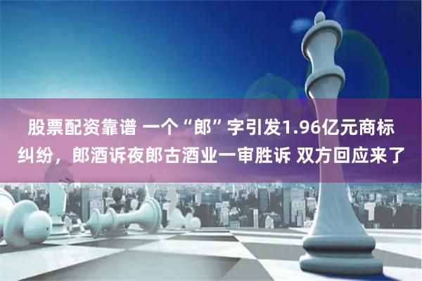 股票配资靠谱 一个“郎”字引发1.96亿元商标纠纷，郎酒诉夜郎古酒业一审胜诉 双方回应来了