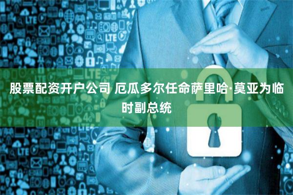股票配资开户公司 厄瓜多尔任命萨里哈·莫亚为临时副总统