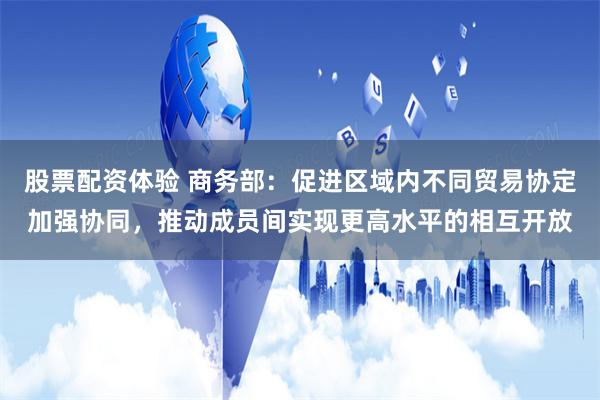 股票配资体验 商务部：促进区域内不同贸易协定加强协同，推动成员间实现更高水平的相互开放