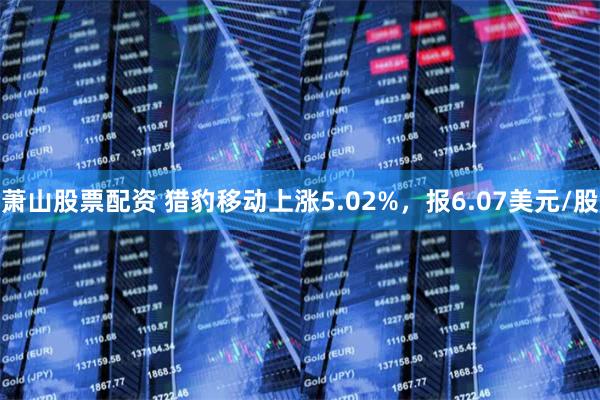 萧山股票配资 猎豹移动上涨5.02%，报6.07美元/股