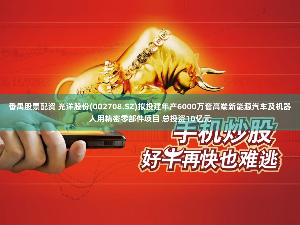 番禺股票配资 光洋股份(002708.SZ)拟投建年产6000万套高端新能源汽车及机器人用精密零部件项目 总投资10亿元