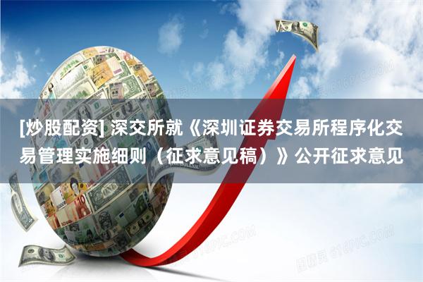 [炒股配资] 深交所就《深圳证券交易所程序化交易管理实施细则（征求意见稿）》公开征求意见