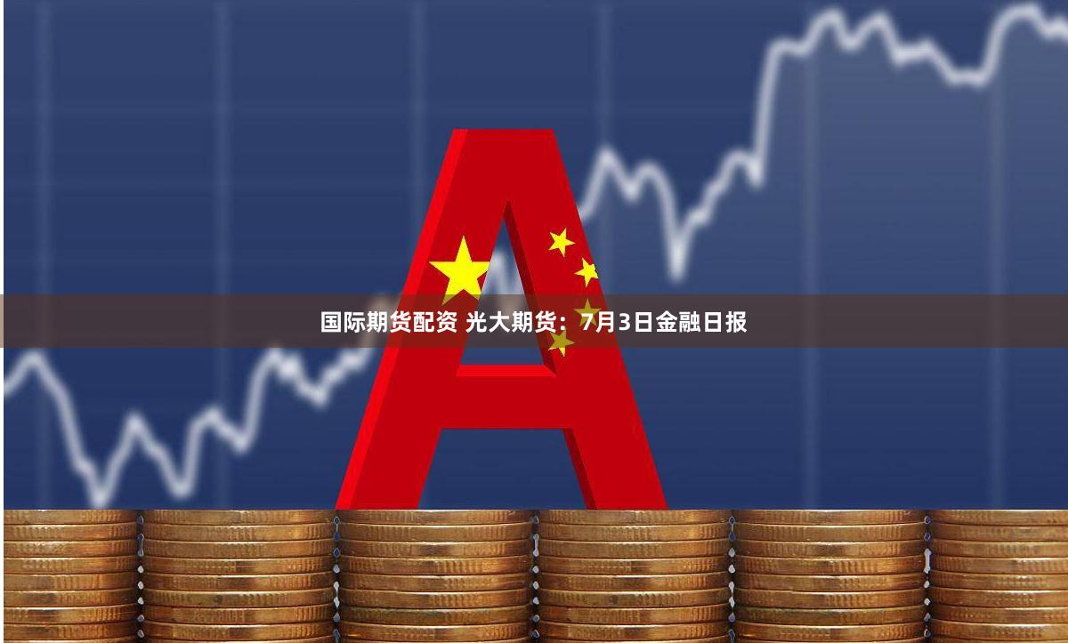 国际期货配资 光大期货：7月3日金融日报