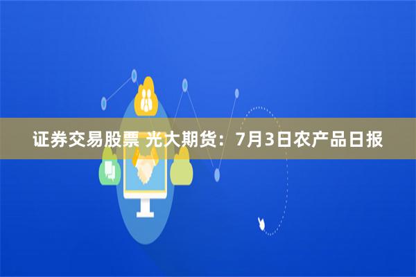 证券交易股票 光大期货：7月3日农产品日报