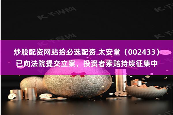 炒股配资网站拾必选配资 太安堂（002433）已向法院提交立案，投资者索赔持续征集中