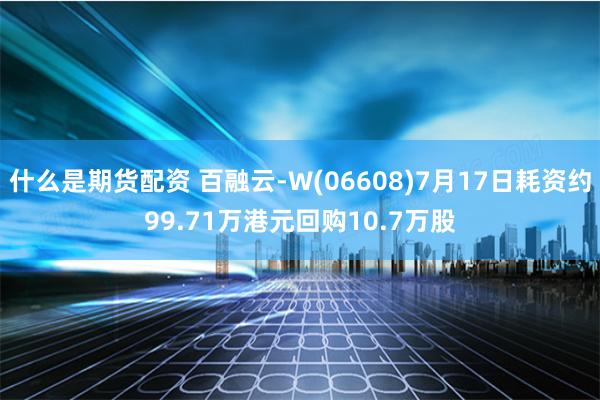 什么是期货配资 百融云-W(06608)7月17日耗资约99.71万港元回购10.7万股