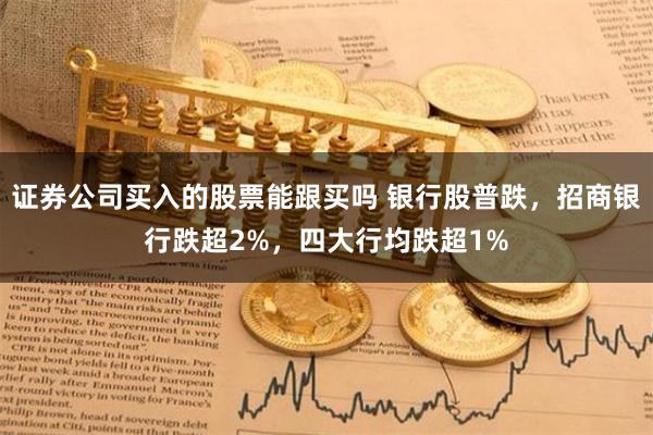 证券公司买入的股票能跟买吗 银行股普跌，招商银行跌超2%，四大行均跌超1%