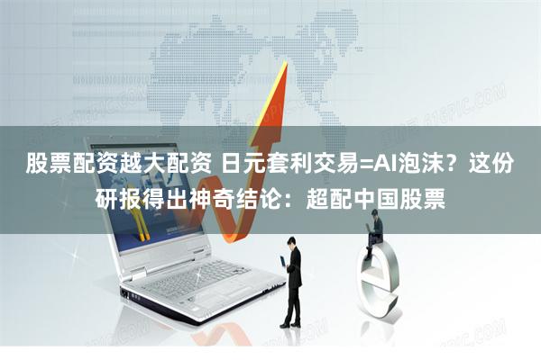 股票配资越大配资 日元套利交易=AI泡沫？这份研报得出神奇结论：超配中国股票