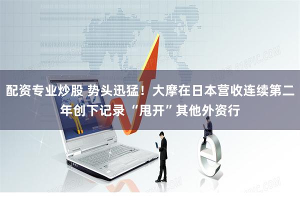 配资专业炒股 势头迅猛！大摩在日本营收连续第二年创下记录 “甩开”其他外资行