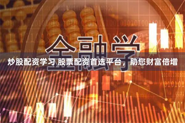 炒股配资学习 股票配资首选平台，助您财富倍增