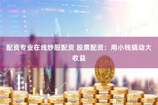 配资专业在线炒股配资 股票配资：用小钱撬动大收益